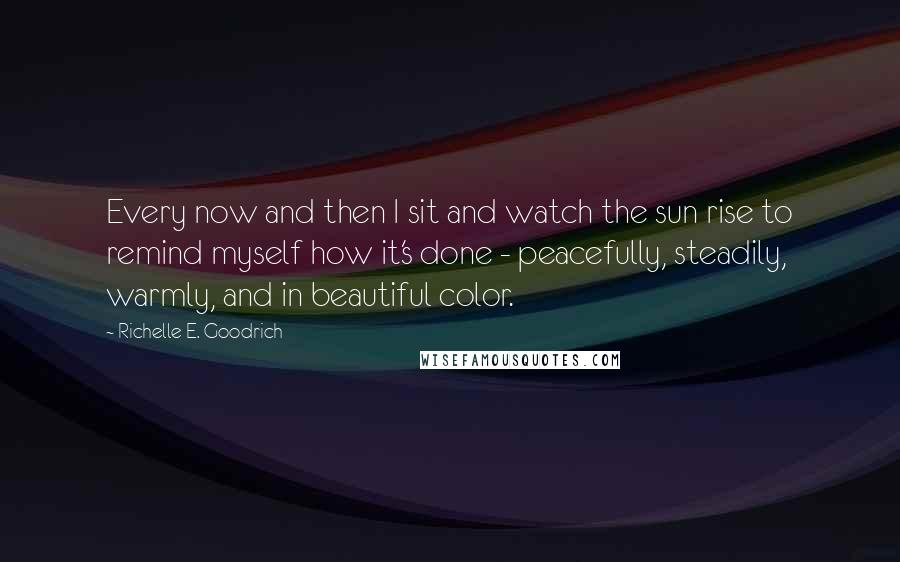 Richelle E. Goodrich Quotes: Every now and then I sit and watch the sun rise to remind myself how it's done - peacefully, steadily, warmly, and in beautiful color.