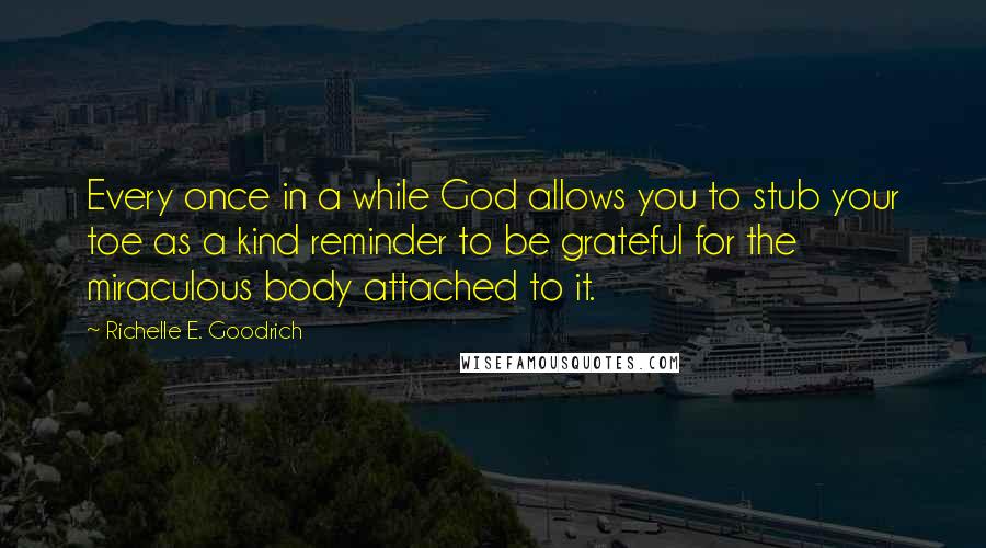 Richelle E. Goodrich Quotes: Every once in a while God allows you to stub your toe as a kind reminder to be grateful for the miraculous body attached to it.