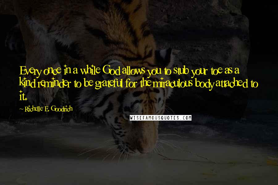 Richelle E. Goodrich Quotes: Every once in a while God allows you to stub your toe as a kind reminder to be grateful for the miraculous body attached to it.