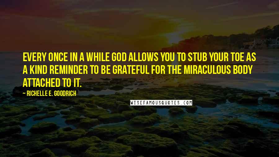 Richelle E. Goodrich Quotes: Every once in a while God allows you to stub your toe as a kind reminder to be grateful for the miraculous body attached to it.