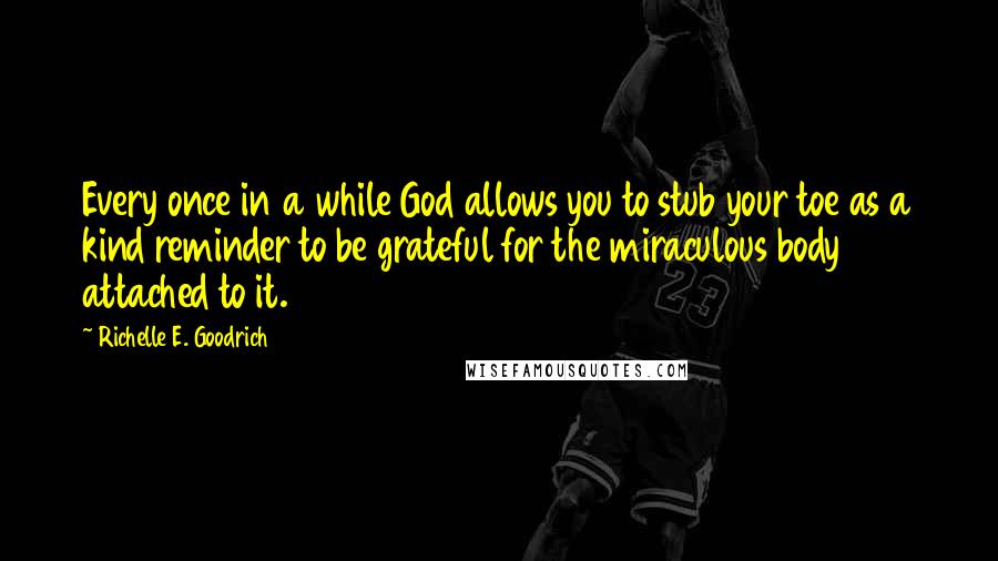 Richelle E. Goodrich Quotes: Every once in a while God allows you to stub your toe as a kind reminder to be grateful for the miraculous body attached to it.