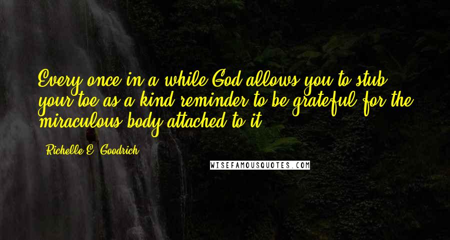 Richelle E. Goodrich Quotes: Every once in a while God allows you to stub your toe as a kind reminder to be grateful for the miraculous body attached to it.