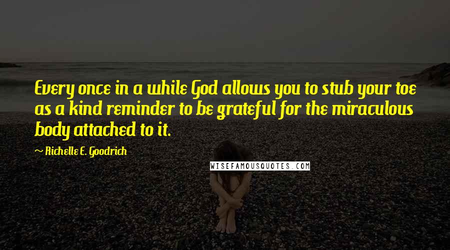 Richelle E. Goodrich Quotes: Every once in a while God allows you to stub your toe as a kind reminder to be grateful for the miraculous body attached to it.