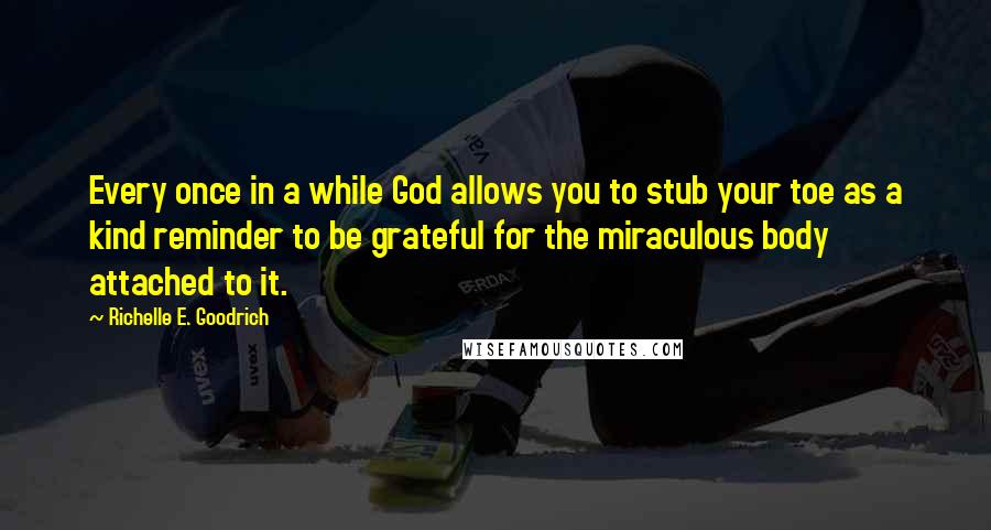 Richelle E. Goodrich Quotes: Every once in a while God allows you to stub your toe as a kind reminder to be grateful for the miraculous body attached to it.