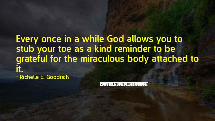 Richelle E. Goodrich Quotes: Every once in a while God allows you to stub your toe as a kind reminder to be grateful for the miraculous body attached to it.