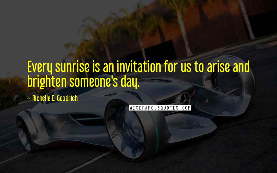 Richelle E. Goodrich Quotes: Every sunrise is an invitation for us to arise and brighten someone's day.