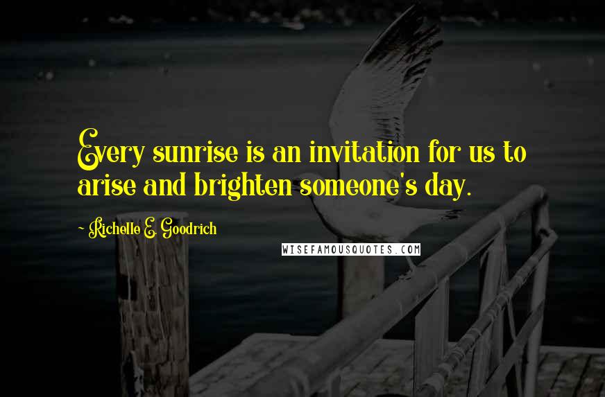 Richelle E. Goodrich Quotes: Every sunrise is an invitation for us to arise and brighten someone's day.