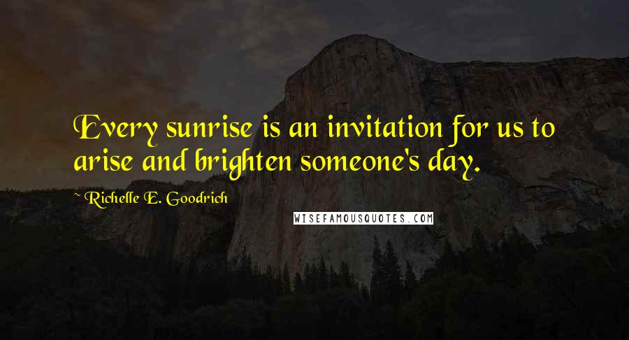 Richelle E. Goodrich Quotes: Every sunrise is an invitation for us to arise and brighten someone's day.