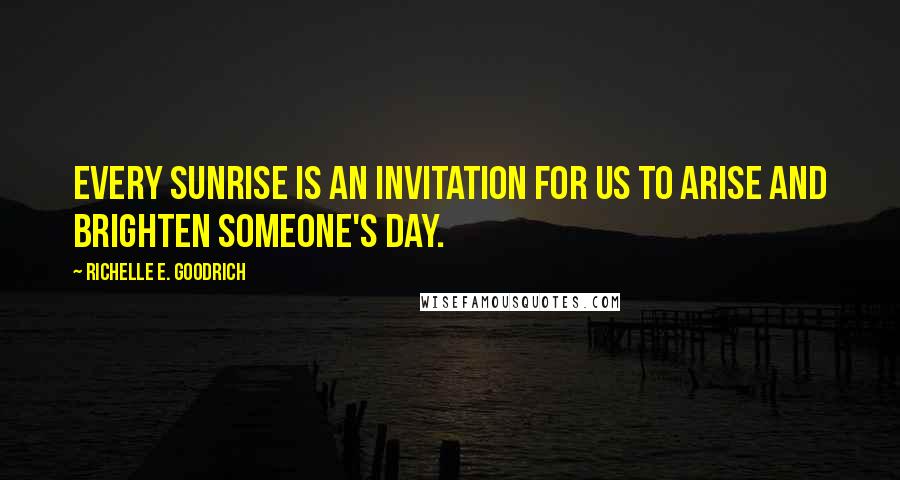 Richelle E. Goodrich Quotes: Every sunrise is an invitation for us to arise and brighten someone's day.