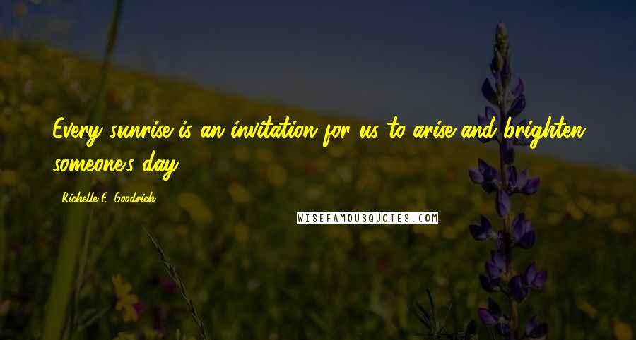 Richelle E. Goodrich Quotes: Every sunrise is an invitation for us to arise and brighten someone's day.