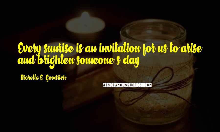 Richelle E. Goodrich Quotes: Every sunrise is an invitation for us to arise and brighten someone's day.