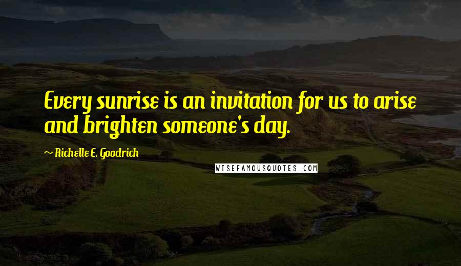 Richelle E. Goodrich Quotes: Every sunrise is an invitation for us to arise and brighten someone's day.