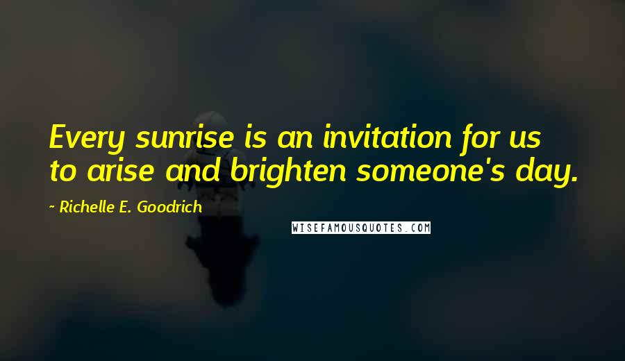 Richelle E. Goodrich Quotes: Every sunrise is an invitation for us to arise and brighten someone's day.