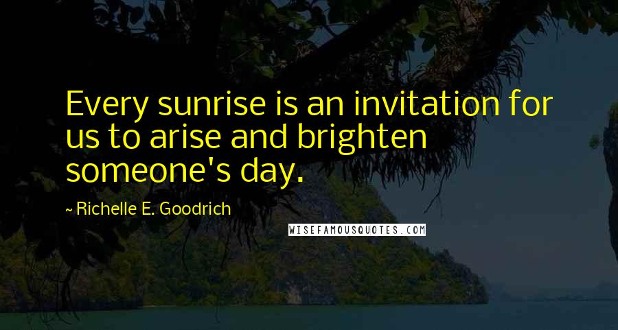 Richelle E. Goodrich Quotes: Every sunrise is an invitation for us to arise and brighten someone's day.