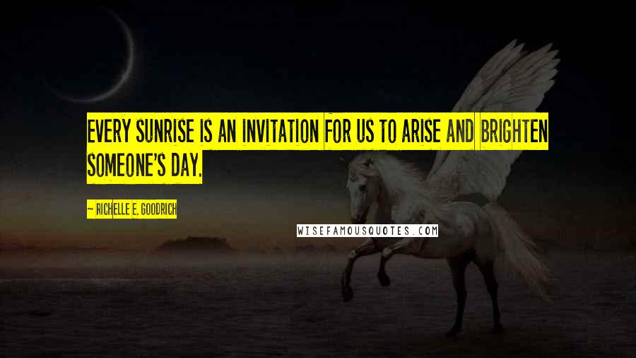 Richelle E. Goodrich Quotes: Every sunrise is an invitation for us to arise and brighten someone's day.