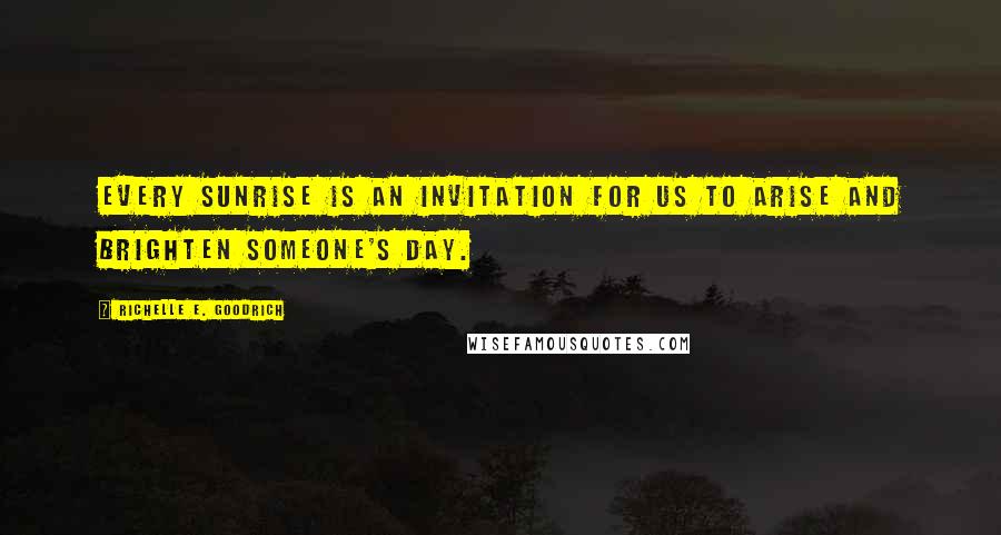 Richelle E. Goodrich Quotes: Every sunrise is an invitation for us to arise and brighten someone's day.