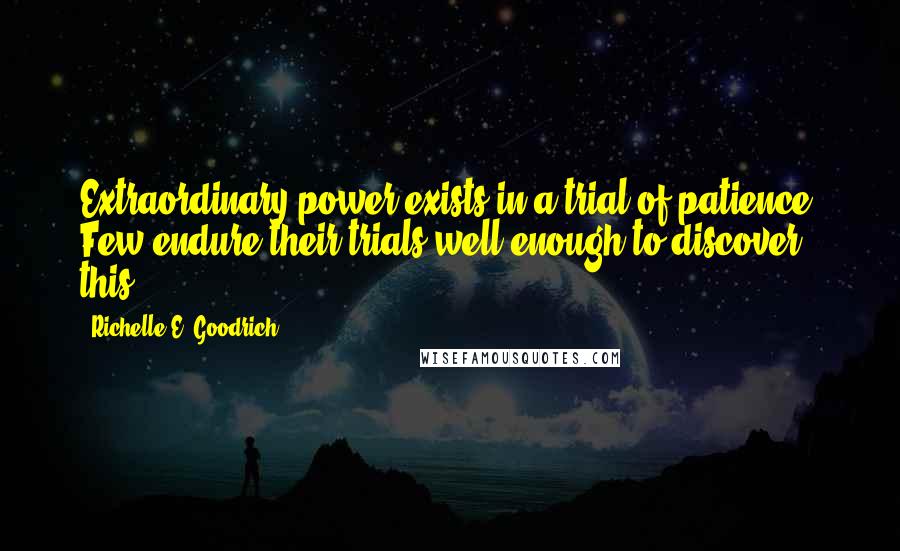 Richelle E. Goodrich Quotes: Extraordinary power exists in a trial of patience. Few endure their trials well enough to discover this.