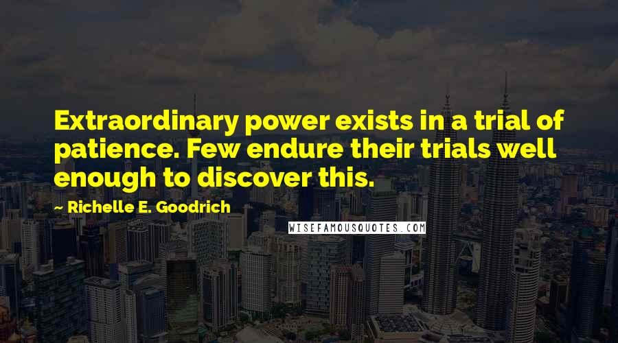 Richelle E. Goodrich Quotes: Extraordinary power exists in a trial of patience. Few endure their trials well enough to discover this.