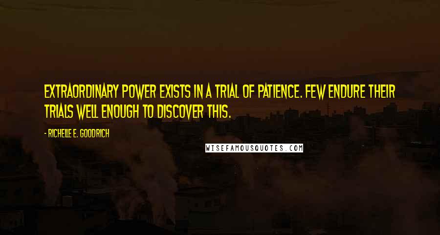 Richelle E. Goodrich Quotes: Extraordinary power exists in a trial of patience. Few endure their trials well enough to discover this.