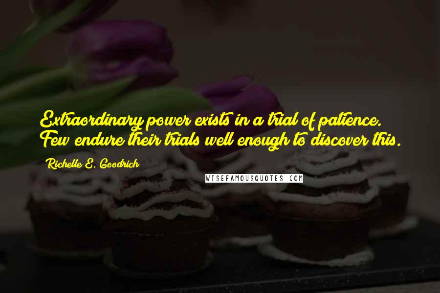 Richelle E. Goodrich Quotes: Extraordinary power exists in a trial of patience. Few endure their trials well enough to discover this.