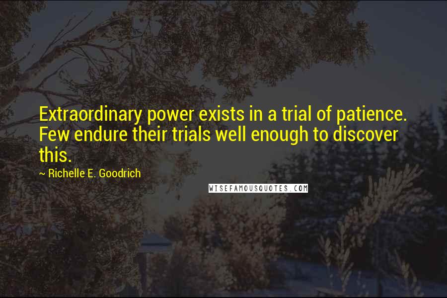 Richelle E. Goodrich Quotes: Extraordinary power exists in a trial of patience. Few endure their trials well enough to discover this.