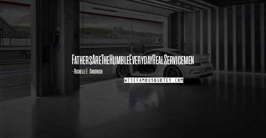 Richelle E. Goodrich Quotes: FathersAreTheHumbleEverydayRealServicemen