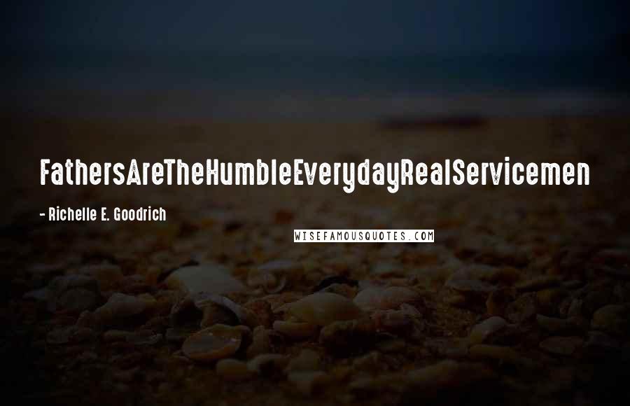 Richelle E. Goodrich Quotes: FathersAreTheHumbleEverydayRealServicemen