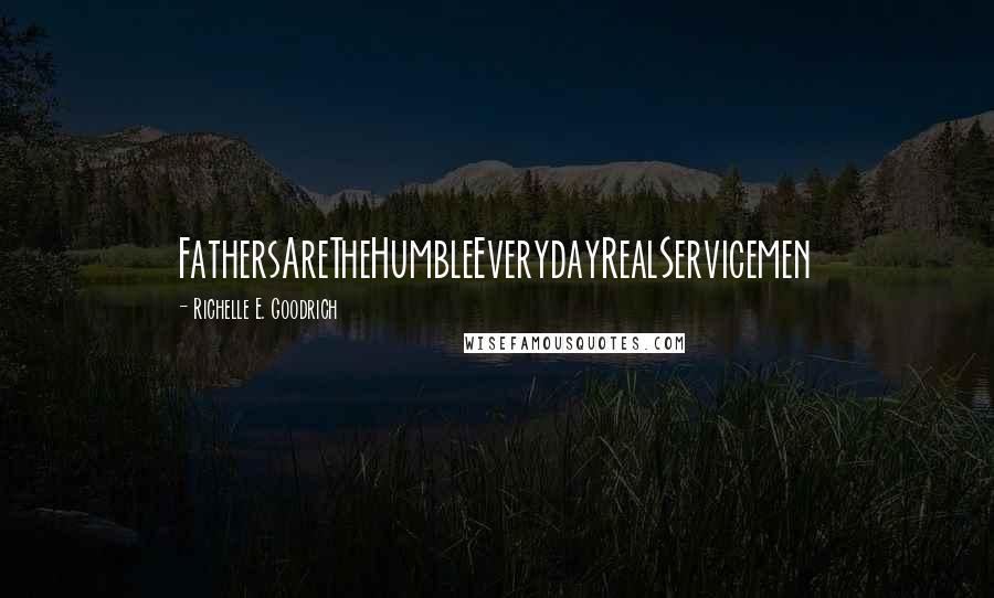 Richelle E. Goodrich Quotes: FathersAreTheHumbleEverydayRealServicemen