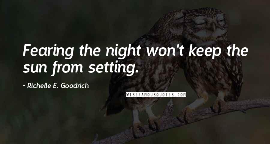 Richelle E. Goodrich Quotes: Fearing the night won't keep the sun from setting.