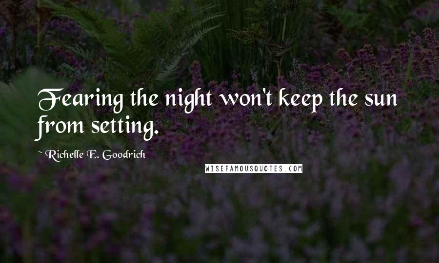 Richelle E. Goodrich Quotes: Fearing the night won't keep the sun from setting.