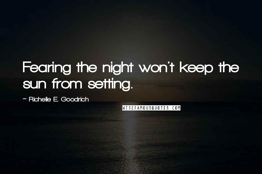 Richelle E. Goodrich Quotes: Fearing the night won't keep the sun from setting.