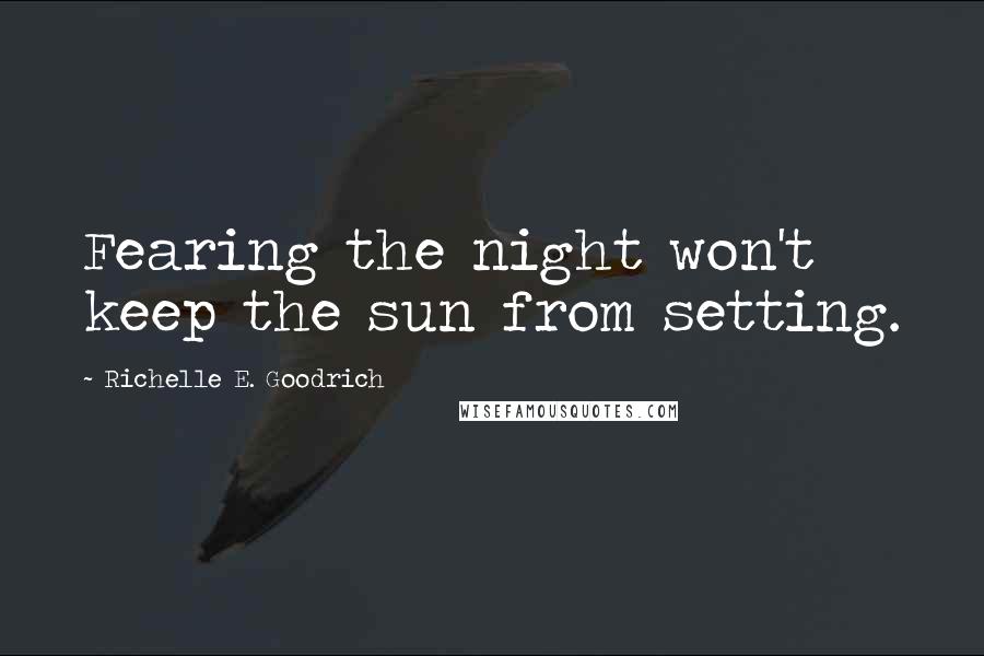 Richelle E. Goodrich Quotes: Fearing the night won't keep the sun from setting.