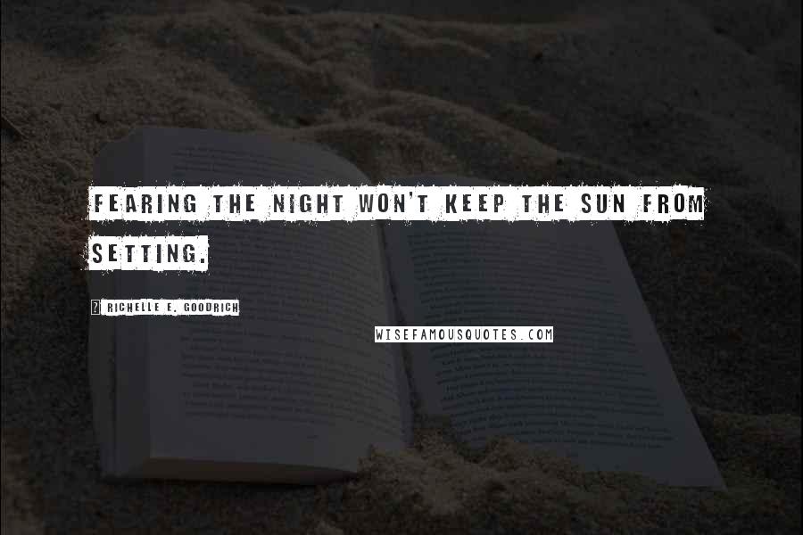 Richelle E. Goodrich Quotes: Fearing the night won't keep the sun from setting.