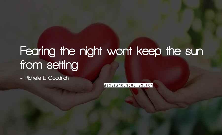 Richelle E. Goodrich Quotes: Fearing the night won't keep the sun from setting.