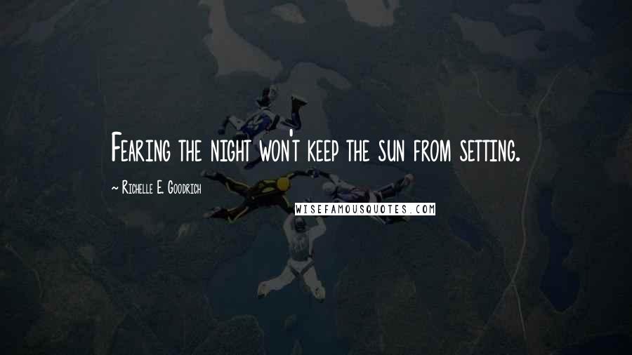 Richelle E. Goodrich Quotes: Fearing the night won't keep the sun from setting.