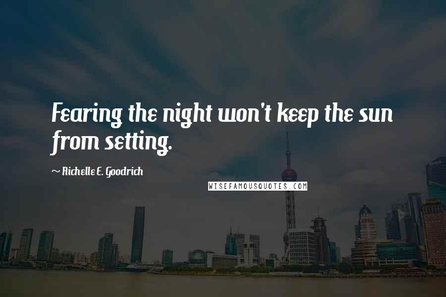 Richelle E. Goodrich Quotes: Fearing the night won't keep the sun from setting.