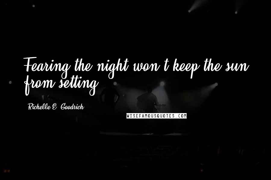 Richelle E. Goodrich Quotes: Fearing the night won't keep the sun from setting.