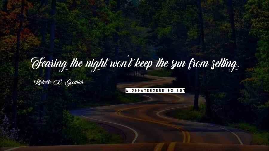 Richelle E. Goodrich Quotes: Fearing the night won't keep the sun from setting.