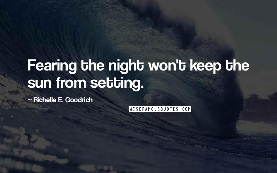 Richelle E. Goodrich Quotes: Fearing the night won't keep the sun from setting.