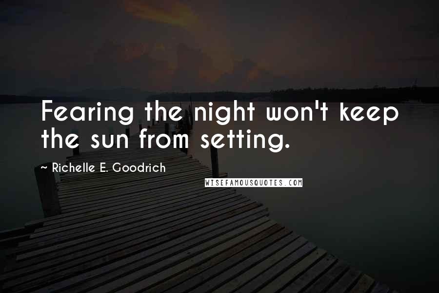 Richelle E. Goodrich Quotes: Fearing the night won't keep the sun from setting.