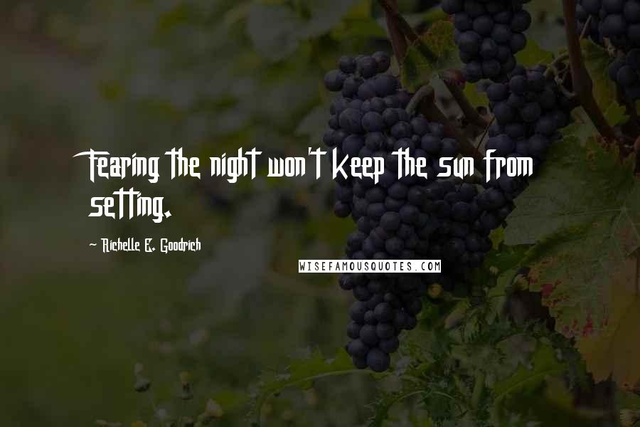 Richelle E. Goodrich Quotes: Fearing the night won't keep the sun from setting.