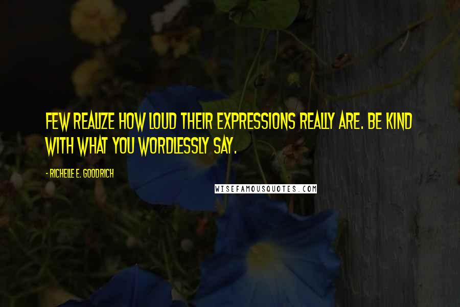 Richelle E. Goodrich Quotes: Few realize how loud their expressions really are. Be kind with what you wordlessly say.