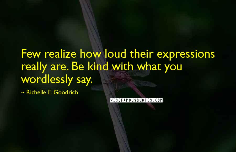 Richelle E. Goodrich Quotes: Few realize how loud their expressions really are. Be kind with what you wordlessly say.