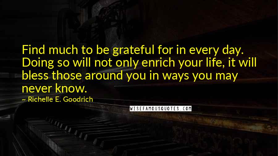 Richelle E. Goodrich Quotes: Find much to be grateful for in every day. Doing so will not only enrich your life, it will bless those around you in ways you may never know.