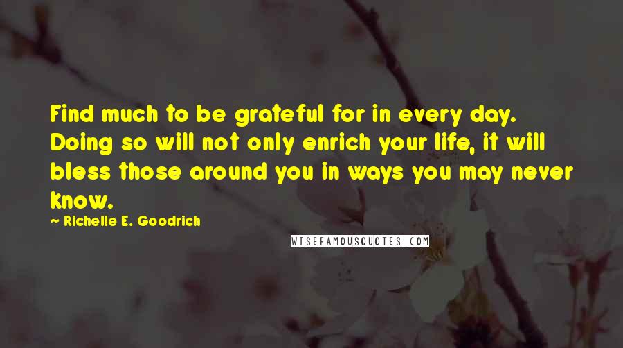 Richelle E. Goodrich Quotes: Find much to be grateful for in every day. Doing so will not only enrich your life, it will bless those around you in ways you may never know.