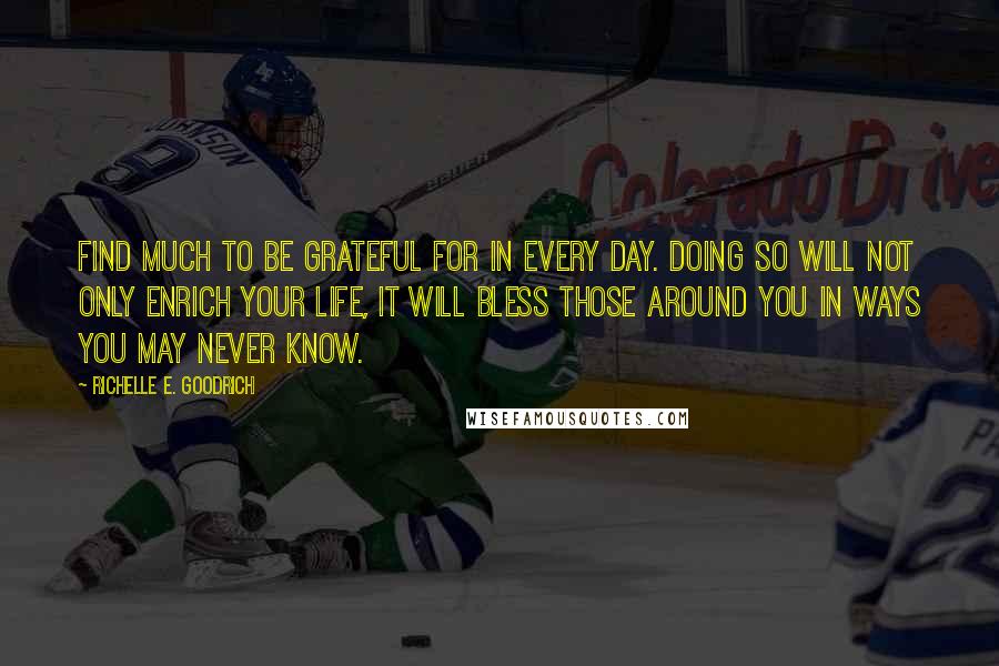 Richelle E. Goodrich Quotes: Find much to be grateful for in every day. Doing so will not only enrich your life, it will bless those around you in ways you may never know.