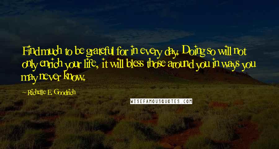 Richelle E. Goodrich Quotes: Find much to be grateful for in every day. Doing so will not only enrich your life, it will bless those around you in ways you may never know.