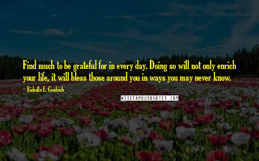 Richelle E. Goodrich Quotes: Find much to be grateful for in every day. Doing so will not only enrich your life, it will bless those around you in ways you may never know.