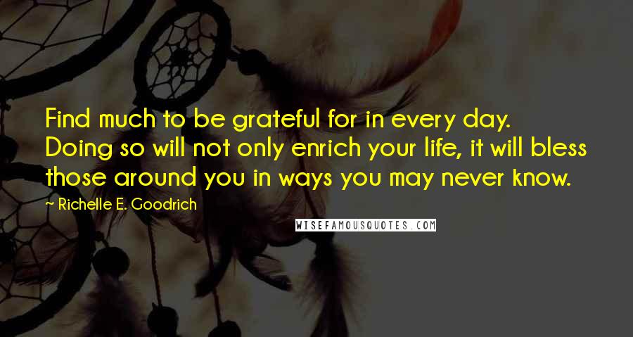 Richelle E. Goodrich Quotes: Find much to be grateful for in every day. Doing so will not only enrich your life, it will bless those around you in ways you may never know.