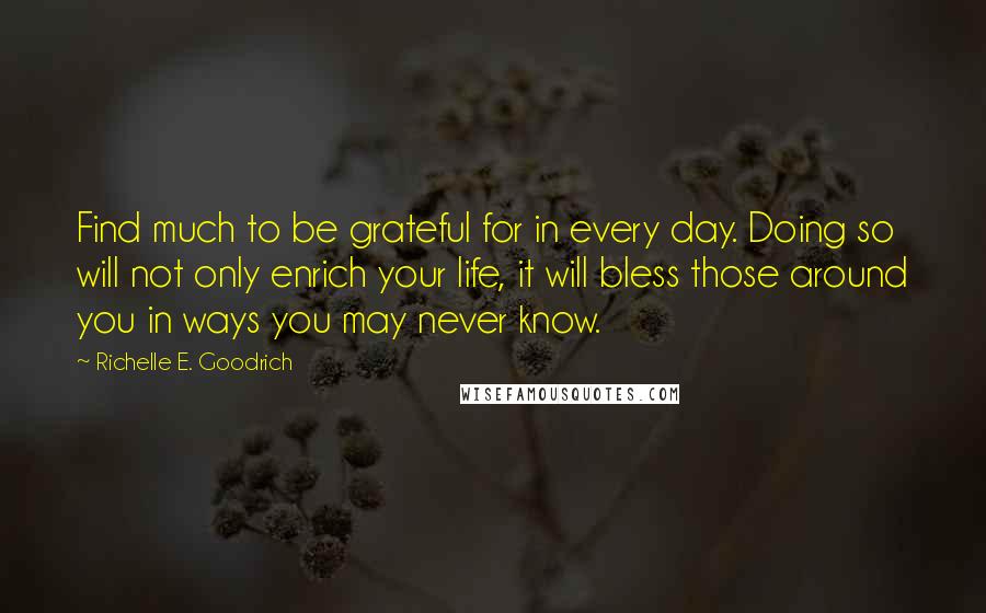 Richelle E. Goodrich Quotes: Find much to be grateful for in every day. Doing so will not only enrich your life, it will bless those around you in ways you may never know.